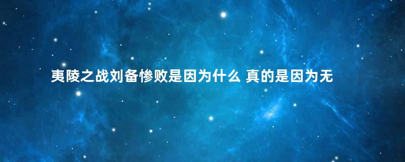 夷陵之战刘备惨败是因为什么 真的是因为无能吗